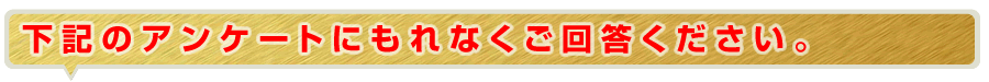 下記のアンケートにもれなくご回答下さい。