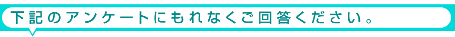 下記のアンケートにもれなくご回答下さい。