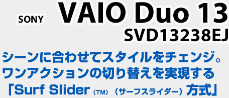 「Vaio Duo 13 SVD13219CJ」シーンに合わせてスタイルをチェンジ。シーンに合わせてスタイルをチェンジ。ワンアクションの切り替えを実現する「Surf Slider（TM）（サーフスライダー）方式」