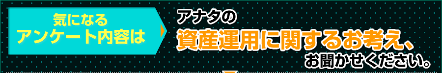 アンケート内容はこちら「アナタの資産運用に関するお考えお聞かせください。」