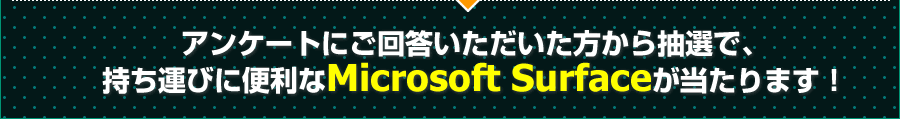 アンケートにご回答いただいた方から抽選で、持ち運びに便利なMicrosoft Surfaceが当たります！