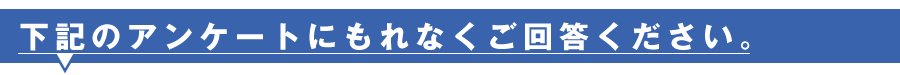 下記のアンケートにもれなくご回答下さい。