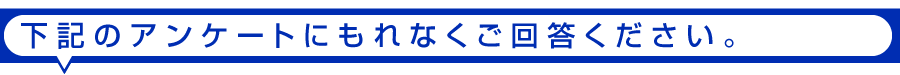 下記のアンケートにもれなくご回答下さい。