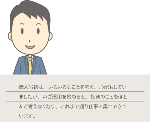 20代会社員男性オーナーの画像,購入当初は、いろいろなことを考え、心配もしていましたが、いざ運用を始めると、投資のことをほとんど考えなくなり、これまで通り仕事に集中できています。