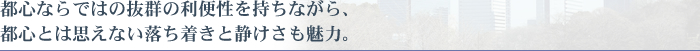 都心ならではの抜群の利便性を持ちながら、都心とは思えない落ち着きと静けさも魅力。