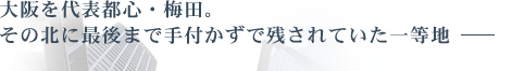 大阪を代表都市・梅田。その北に最後まで手付かずで残されていた ―等地―