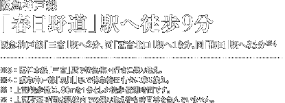 阪急神戸線「春日野道」駅へ徒歩9分 阪急神戸線「三宮」駅へ2分、同「西宮北口」駅へ18分、同「梅田」駅へ35分(※4) ※3:阪神本線「三宮」駅で特急梅田行きに乗り換え。 ※4:阪急神戸線「夙川」駅で特急梅田行きに乗り換え。※:上記徒歩数は、80mを1分とした徒歩概測時間です。 ※:上記所要時間は駅構内での乗り換え待ち時間等を含んでいません。