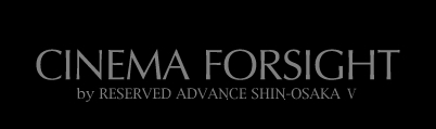 CINEMA FORSIGHT by RESERVED ADVANCE SHIN-OSAKA V